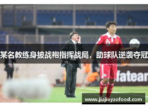 某名教练身披战袍指挥战局，助球队逆袭夺冠